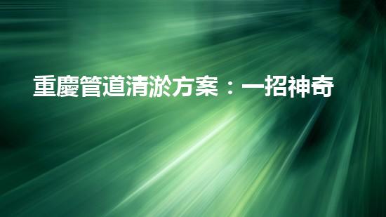重慶管道清淤方案：一招神奇，解決污水難題！